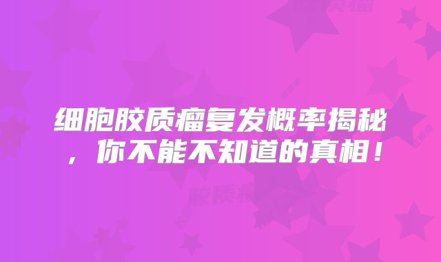 细胞胶质瘤复发概率揭秘，你不能不知道的真相！