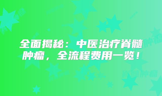 全面揭秘：中医治疗脊髓肿瘤，全流程费用一览！