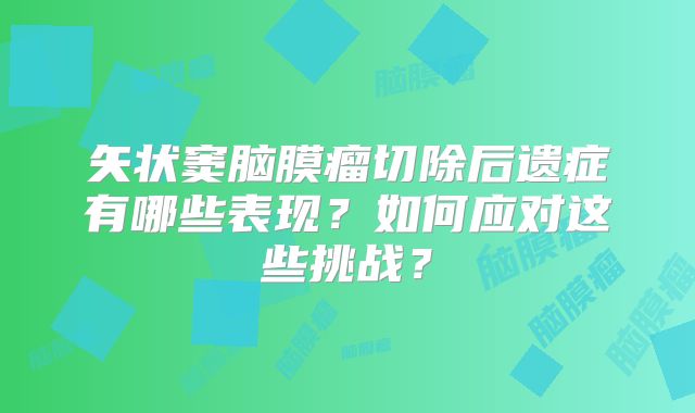 矢状窦脑膜瘤切除后遗症有哪些表现？如何应对这些挑战？
