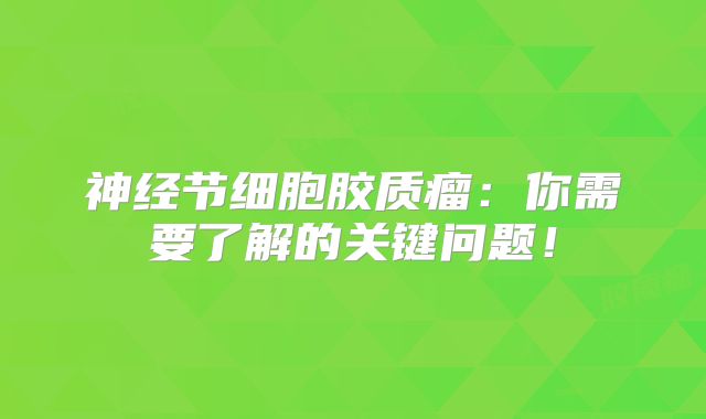 神经节细胞胶质瘤：你需要了解的关键问题！