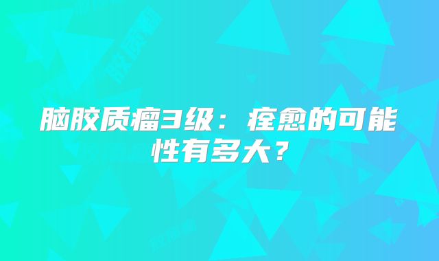 脑胶质瘤3级：痊愈的可能性有多大？