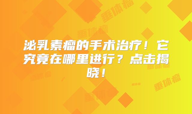 泌乳素瘤的手术治疗！它究竟在哪里进行？点击揭晓！
