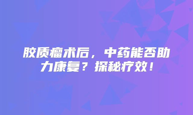 胶质瘤术后，中药能否助力康复？探秘疗效！