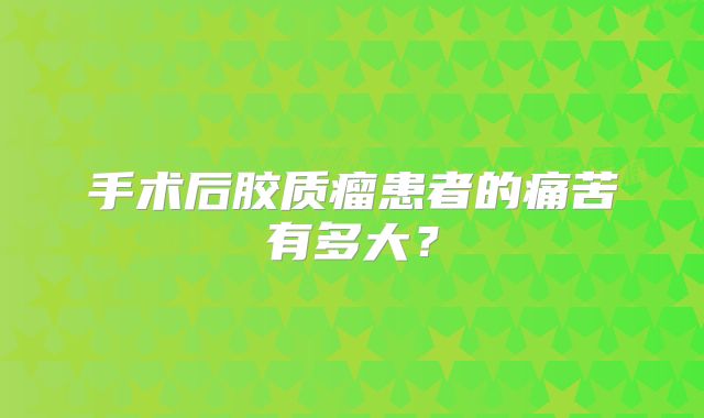 手术后胶质瘤患者的痛苦有多大？