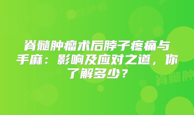 脊髓肿瘤术后脖子疼痛与手麻：影响及应对之道，你了解多少？