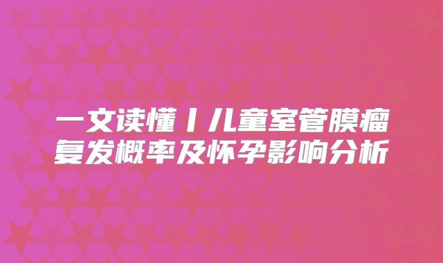 一文读懂丨儿童室管膜瘤复发概率及怀孕影响分析