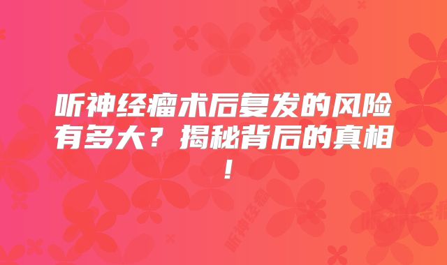 听神经瘤术后复发的风险有多大？揭秘背后的真相！