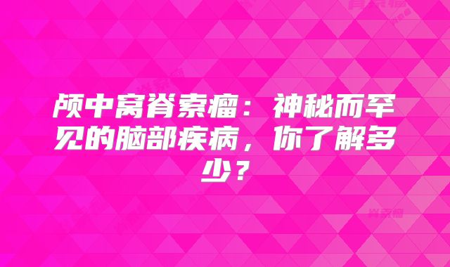 颅中窝脊索瘤：神秘而罕见的脑部疾病，你了解多少？
