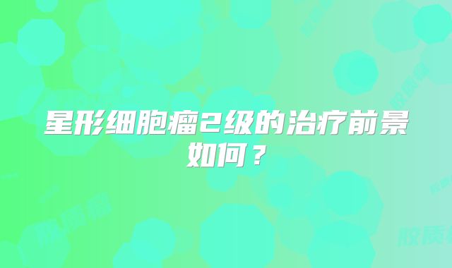 星形细胞瘤2级的治疗前景如何？