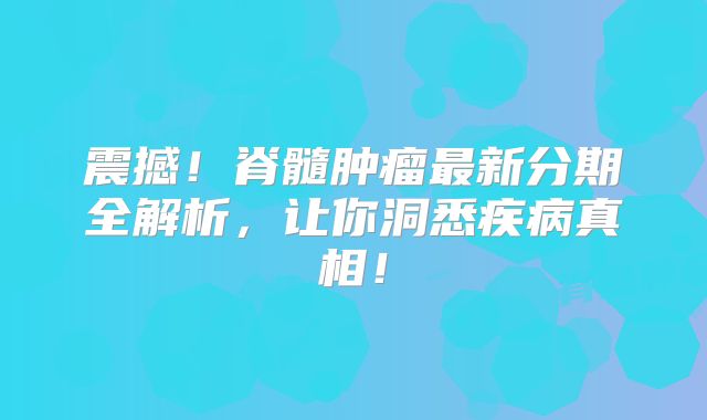 震撼！脊髓肿瘤最新分期全解析，让你洞悉疾病真相！