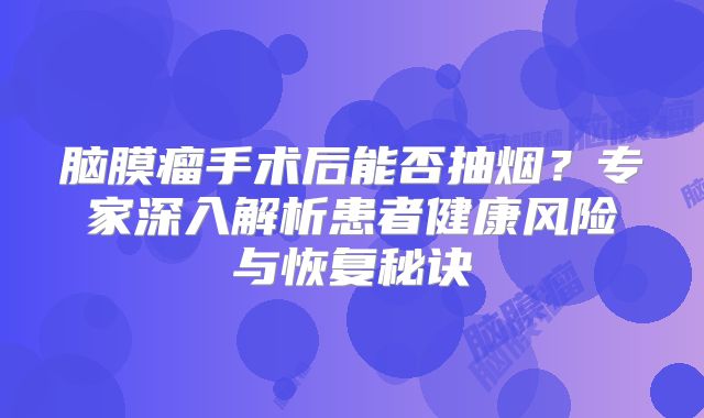 脑膜瘤手术后能否抽烟？专家深入解析患者健康风险与恢复秘诀
