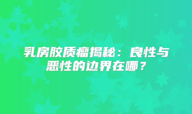 乳房胶质瘤揭秘：良性与恶性的边界在哪？