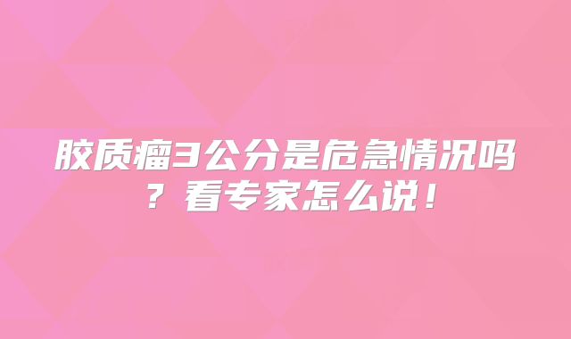 胶质瘤3公分是危急情况吗？看专家怎么说！