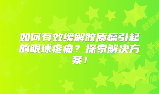 如何有效缓解胶质瘤引起的眼球疼痛？探索解决方案！