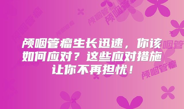 颅咽管瘤生长迅速，你该如何应对？这些应对措施让你不再担忧！