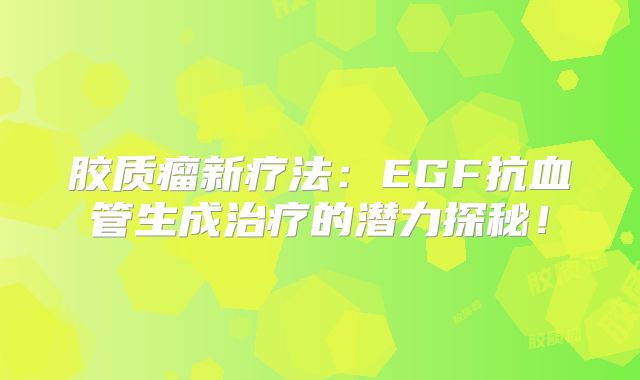 胶质瘤新疗法：EGF抗血管生成治疗的潜力探秘！
