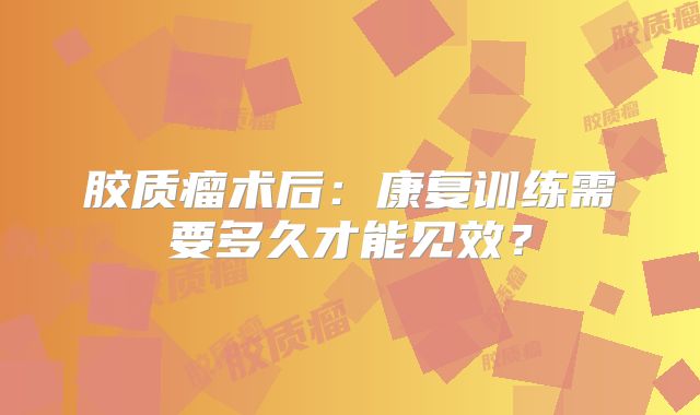 胶质瘤术后：康复训练需要多久才能见效？
