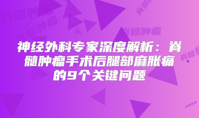 神经外科专家深度解析：脊髓肿瘤手术后腿部麻胀痛的9个关键问题