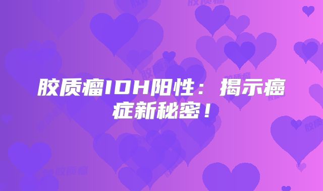 胶质瘤IDH阳性：揭示癌症新秘密！