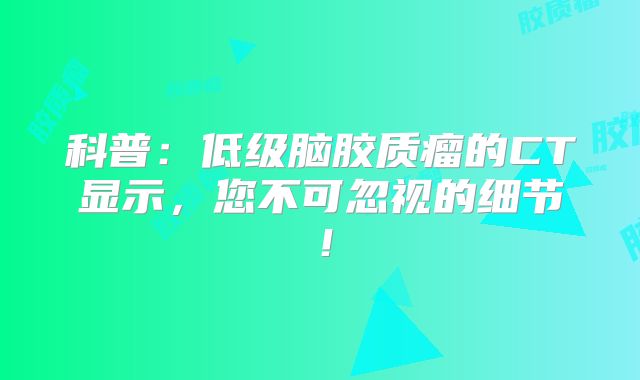 科普：低级脑胶质瘤的CT显示，您不可忽视的细节！