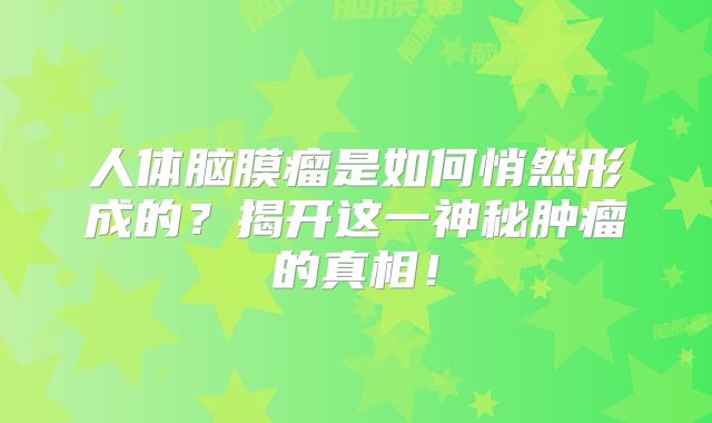 人体脑膜瘤是如何悄然形成的？揭开这一神秘肿瘤的真相！