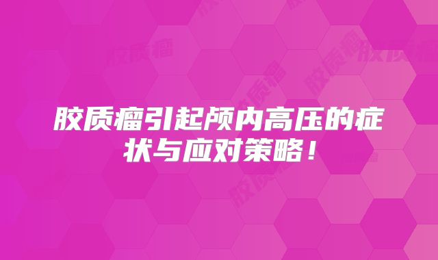 胶质瘤引起颅内高压的症状与应对策略！