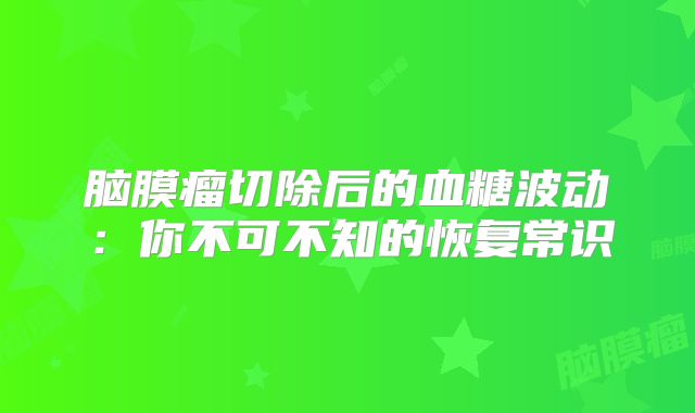 脑膜瘤切除后的血糖波动：你不可不知的恢复常识