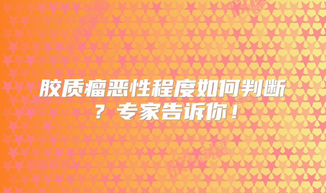 胶质瘤恶性程度如何判断？专家告诉你！