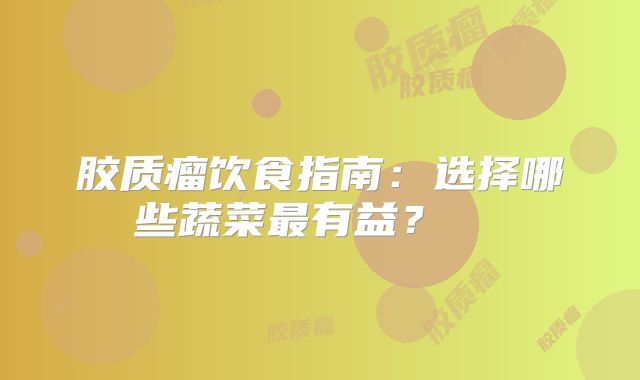 胶质瘤饮食指南：选择哪些蔬菜最有益？  