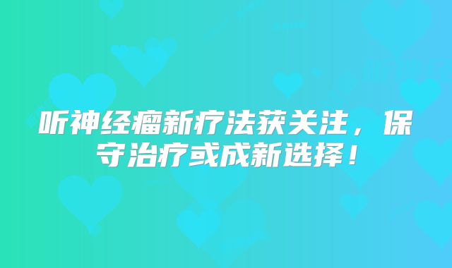 听神经瘤新疗法获关注，保守治疗或成新选择！