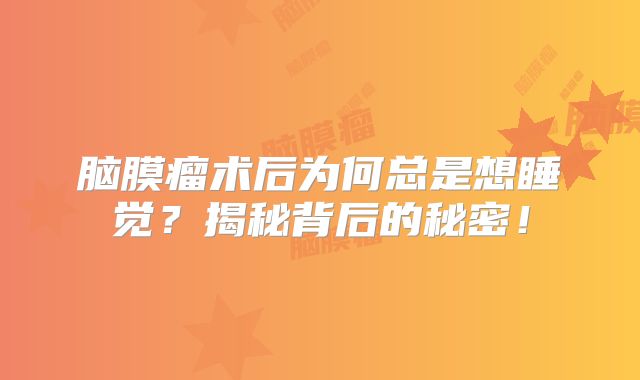 脑膜瘤术后为何总是想睡觉？揭秘背后的秘密！