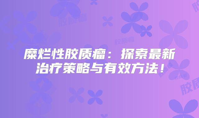 糜烂性胶质瘤：探索最新治疗策略与有效方法！
