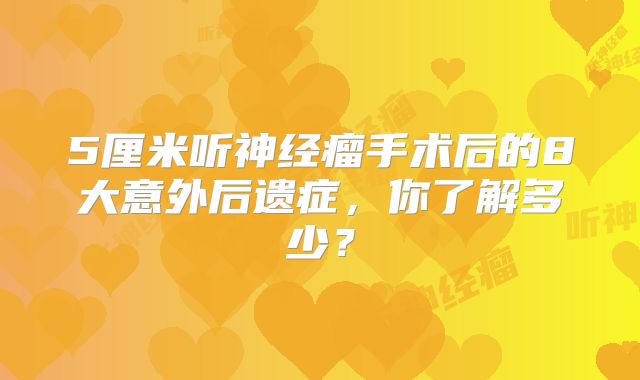 5厘米听神经瘤手术后的8大意外后遗症，你了解多少？