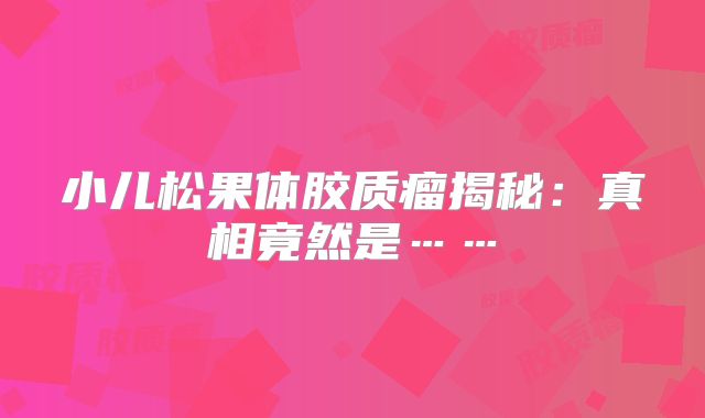 小儿松果体胶质瘤揭秘：真相竟然是……