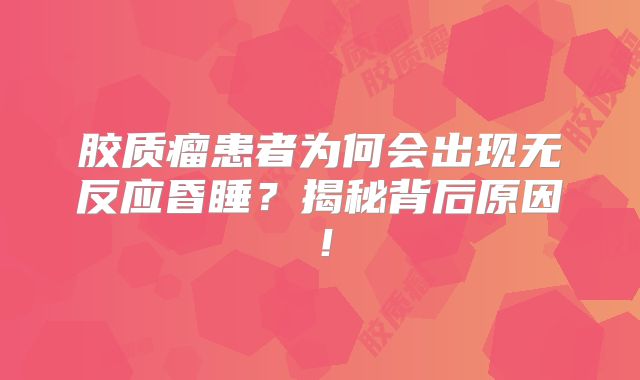 胶质瘤患者为何会出现无反应昏睡？揭秘背后原因！