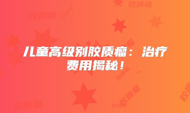 儿童高级别胶质瘤：治疗费用揭秘！