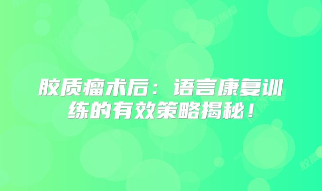 胶质瘤术后：语言康复训练的有效策略揭秘！