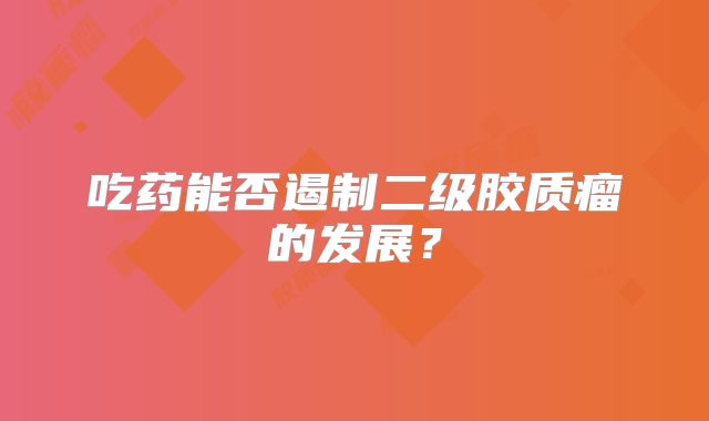 吃药能否遏制二级胶质瘤的发展？