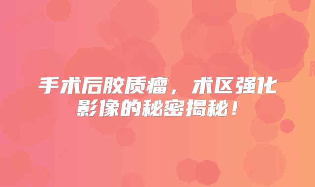 手术后胶质瘤，术区强化影像的秘密揭秘！