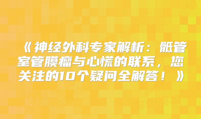 《神经外科专家解析：骶管室管膜瘤与心慌的联系，您关注的10个疑问全解答！》
