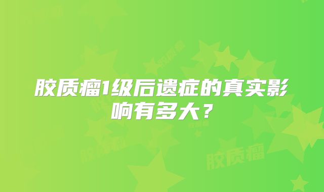 胶质瘤1级后遗症的真实影响有多大？