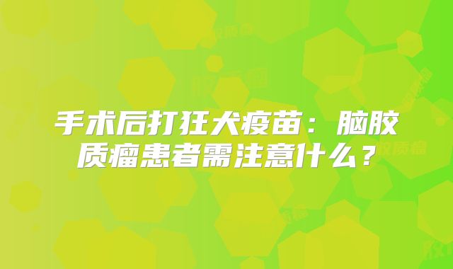 手术后打狂犬疫苗：脑胶质瘤患者需注意什么？