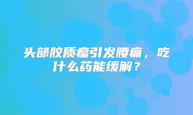 头部胶质瘤引发腰痛，吃什么药能缓解？
