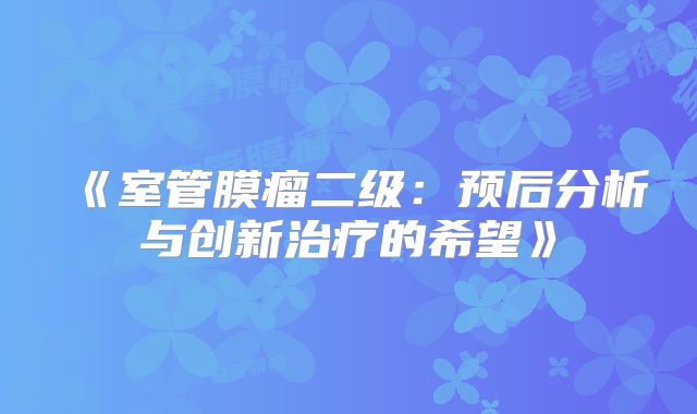 《室管膜瘤二级：预后分析与创新治疗的希望》