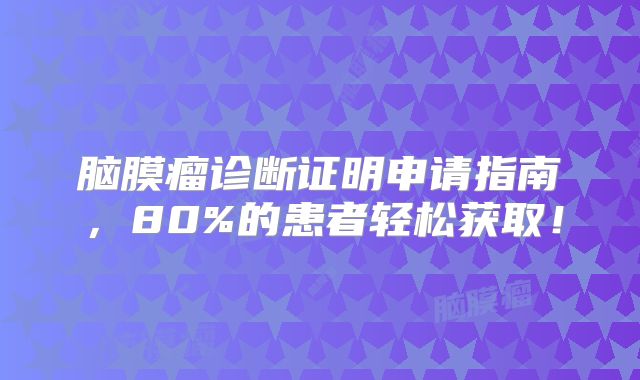 脑膜瘤诊断证明申请指南，80%的患者轻松获取！