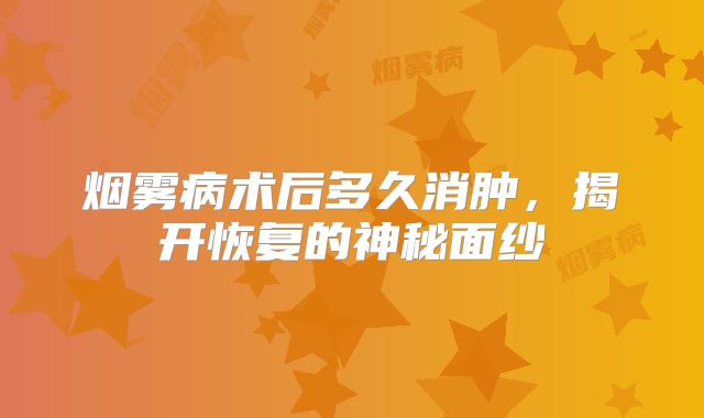 烟雾病术后多久消肿，揭开恢复的神秘面纱