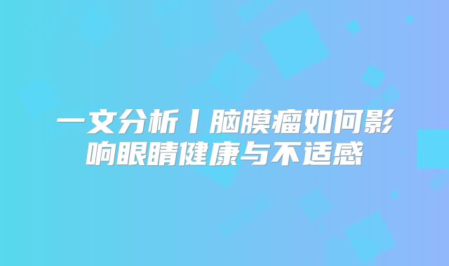 一文分析丨脑膜瘤如何影响眼睛健康与不适感