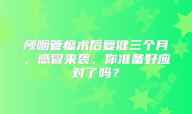 颅咽管瘤术后复健三个月，感冒来袭，你准备好应对了吗？