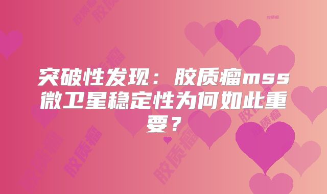 突破性发现：胶质瘤mss微卫星稳定性为何如此重要？