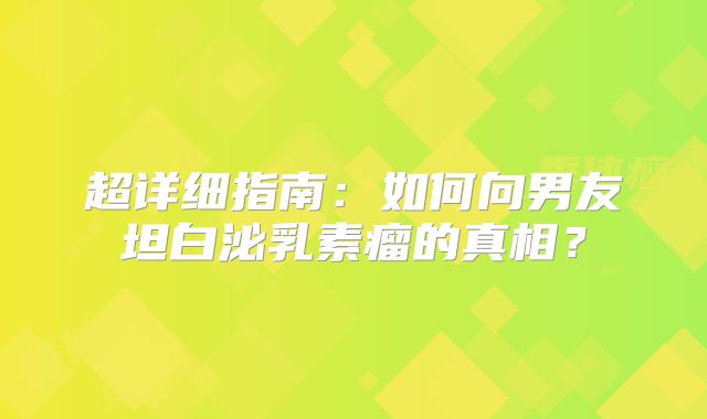 超详细指南：如何向男友坦白泌乳素瘤的真相？